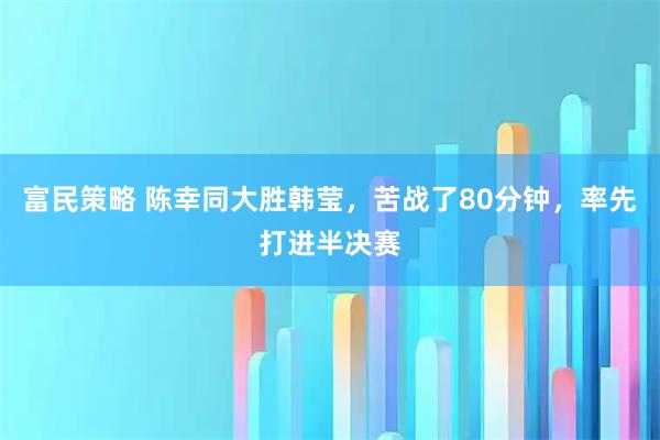富民策略 陈幸同大胜韩莹，苦战了80分钟，率先打进半决赛