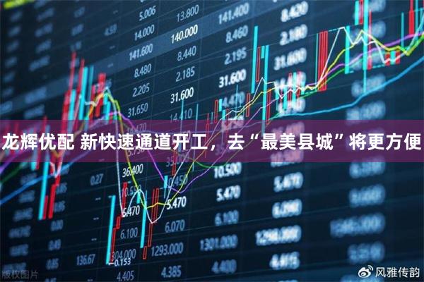 龙辉优配 新快速通道开工，去“最美县城”将更方便