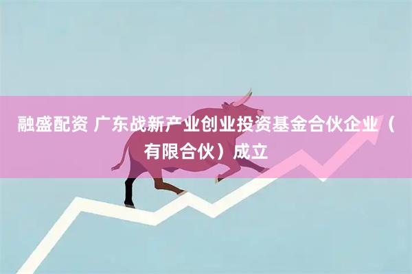 融盛配资 广东战新产业创业投资基金合伙企业（有限合伙）成立