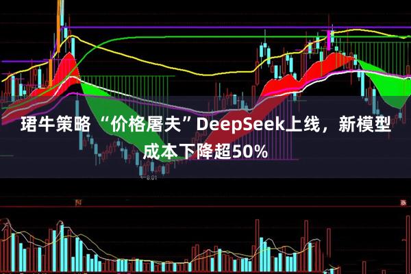 珺牛策略 “价格屠夫”DeepSeek上线，新模型成本下降超50%