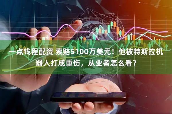 一点钱程配资 索赔5100万美元！他被特斯拉机器人打成重伤，从业者怎么看？