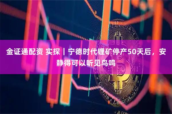 金证通配资 实探｜宁德时代锂矿停产50天后，安静得可以听见鸟鸣