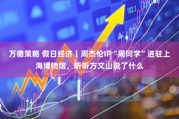 万德策略 假日经济｜周杰伦IP“周同学”进驻上海博物馆，听听方文山说了什么